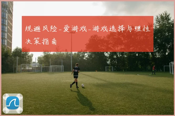 规避风险_爱游戏_游戏选择与理性决策指南