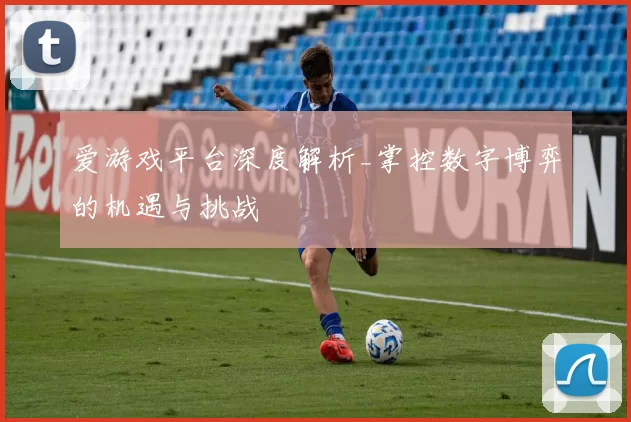 爱游戏平台深度解析_掌控数字博弈的机遇与挑战