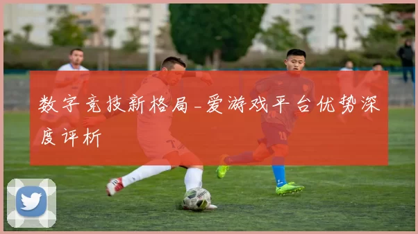 数字竞技新格局_爱游戏平台优势深度评析