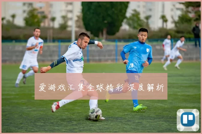 爱游戏汇集全球精彩 深度解析