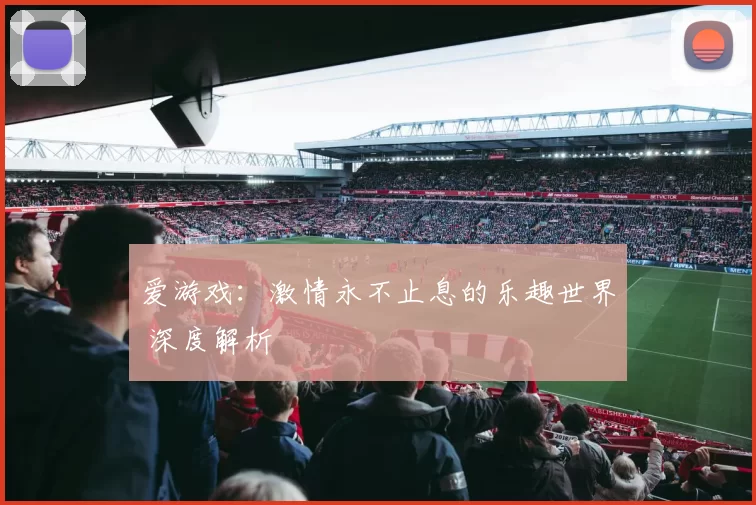 爱游戏：激情永不止息的乐趣世界 深度解析