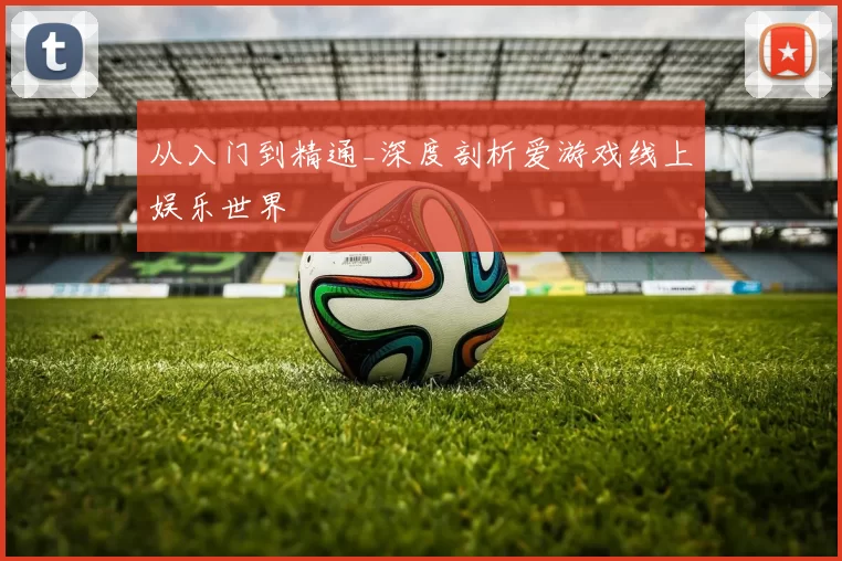 从入门到精通_深度剖析爱游戏线上娱乐世界