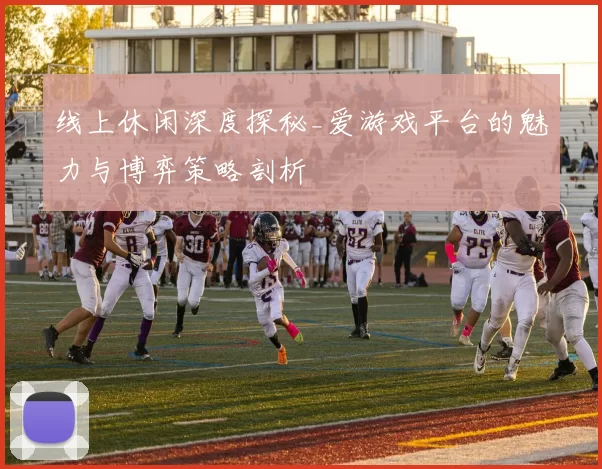 线上休闲深度探秘_爱游戏平台的魅力与博弈策略剖析