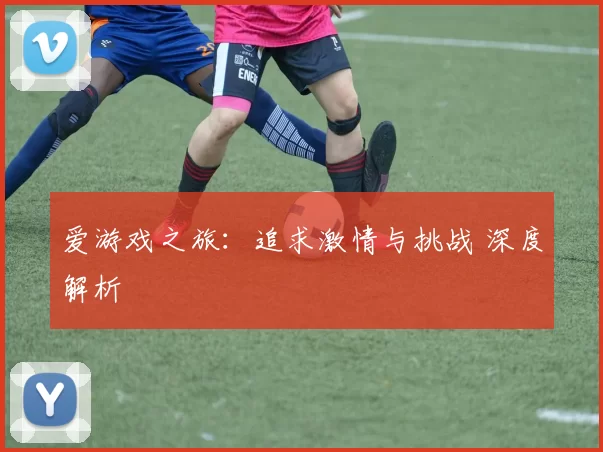 爱游戏之旅：追求激情与挑战 深度解析