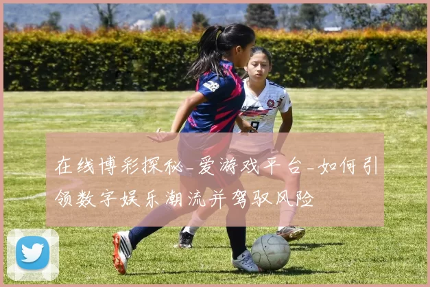 在线博彩探秘_爱游戏平台_如何引领数字娱乐潮流并驾驭风险