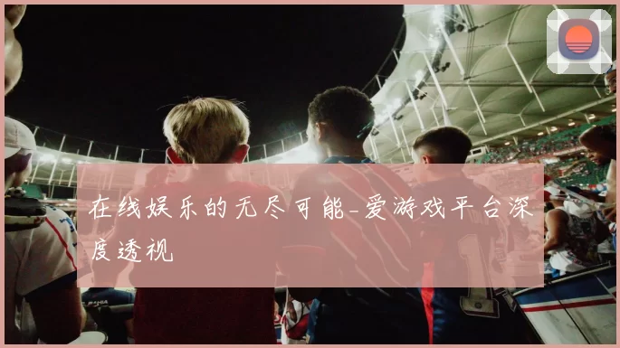 在线娱乐的无尽可能_爱游戏平台深度透视